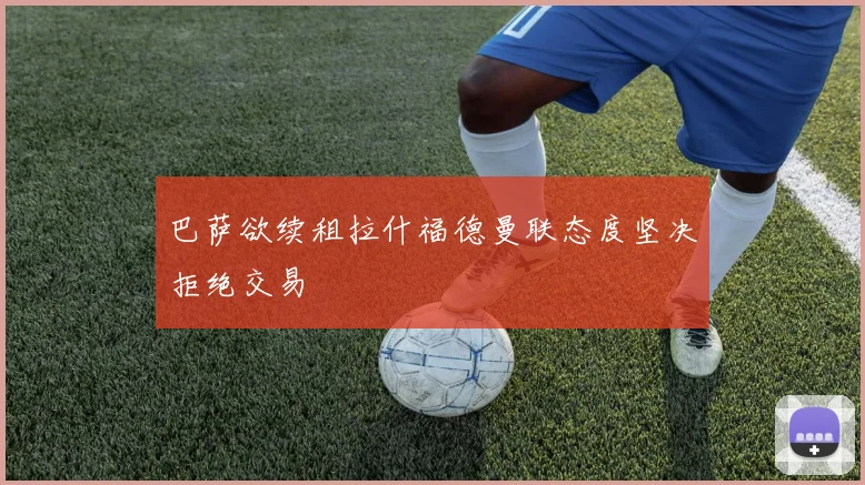 巴萨欲续租拉什福德曼联态度坚决拒绝交易