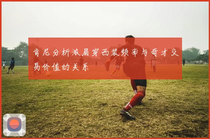 肯尼分析浓眉穿西装频率与奇才交易价值的关系