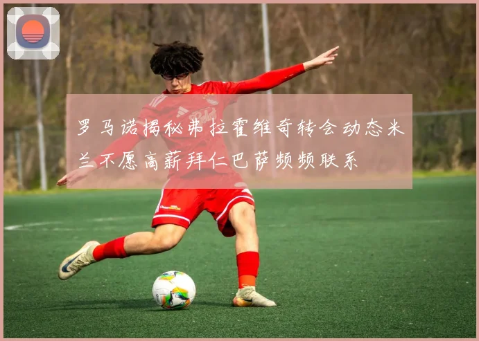 罗马诺揭秘弗拉霍维奇转会动态米兰不愿高薪拜仁巴萨频频联系