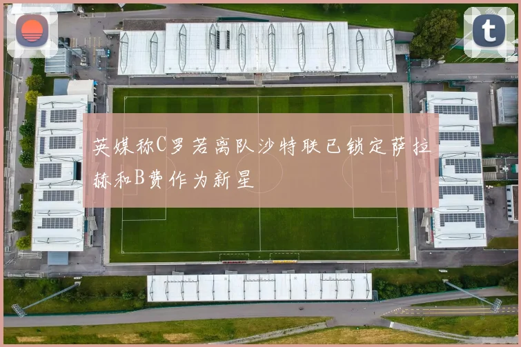 英媒称C罗若离队沙特联已锁定萨拉赫和B费作为新星