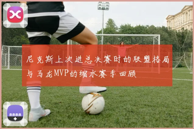 尼克斯上次进总决赛时的联盟格局与马龙MVP的缩水赛季回顾