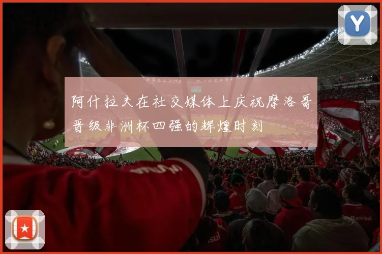 阿什拉夫在社交媒体上庆祝摩洛哥晋级非洲杯四强的辉煌时刻