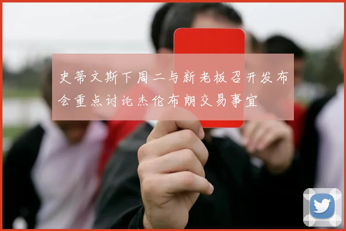 史蒂文斯下周二与新老板召开发布会重点讨论杰伦布朗交易事宜
