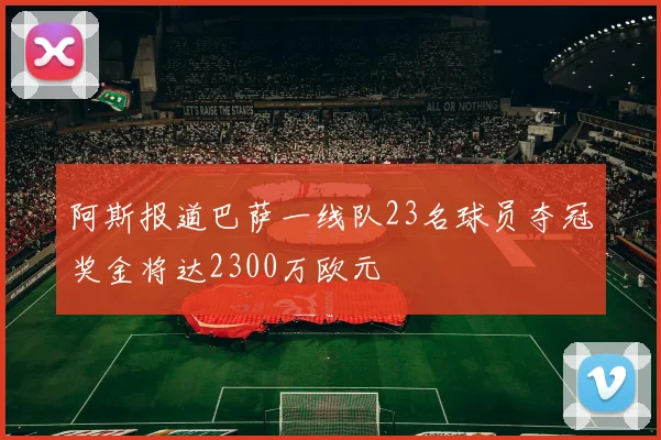 阿斯报道巴萨一线队23名球员夺冠奖金将达2300万欧元