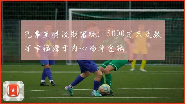 范弗里特谈财富观：5000万只是数字幸福源于内心而非金钱