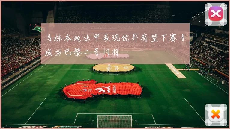 马林本轮法甲表现优异有望下赛季成为巴黎二号门将
