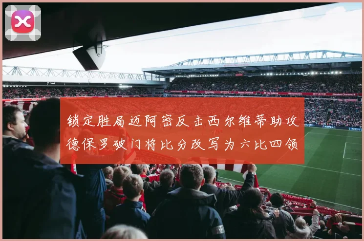 锁定胜局迈阿密反击西尔维蒂助攻德保罗破门将比分改写为六比四领先费城