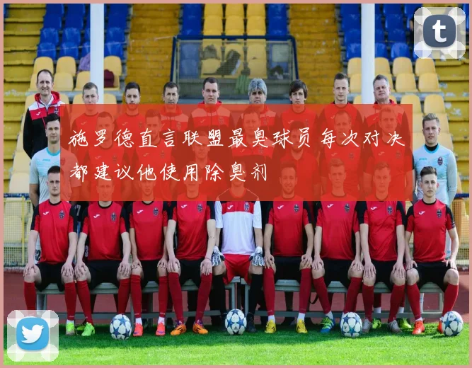 施罗德直言联盟最臭球员每次对决都建议他使用除臭剂