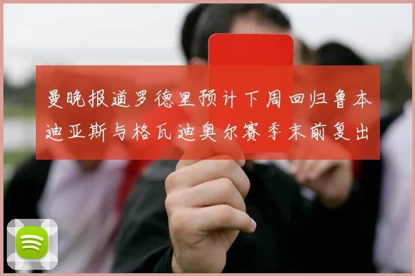 曼晚报道罗德里预计下周回归鲁本迪亚斯与格瓦迪奥尔赛季末前复出
