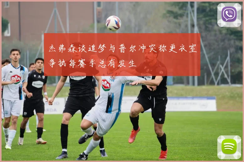 杰弗森谈追梦与普尔冲突称更衣室争执每赛季总有发生