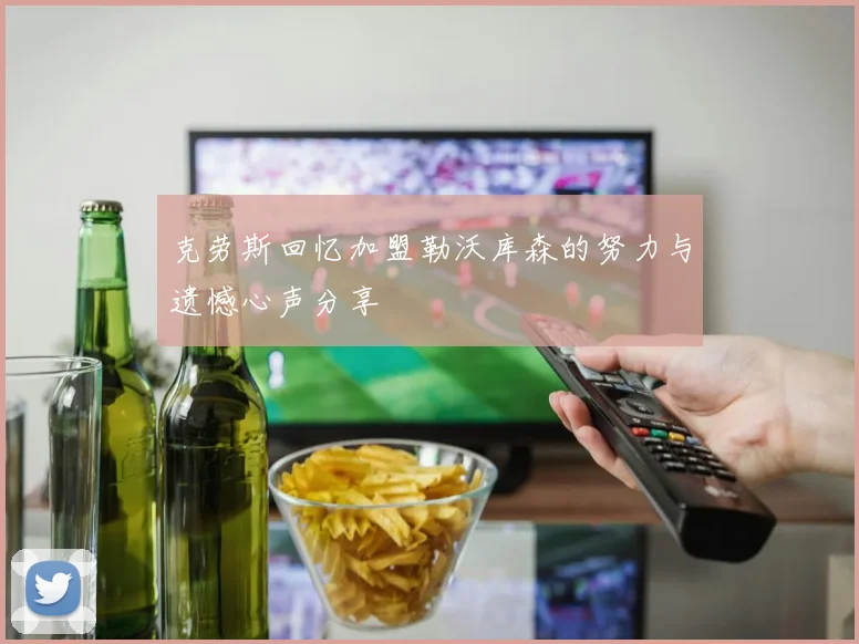 克劳斯回忆加盟勒沃库森的努力与遗憾心声分享
